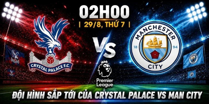 Nhận Định Crystal Palace Vs Man City: Giới Chuyên Môn Nói Gì 3 Đội hình sắp tới của Crystal Palace vs Man City